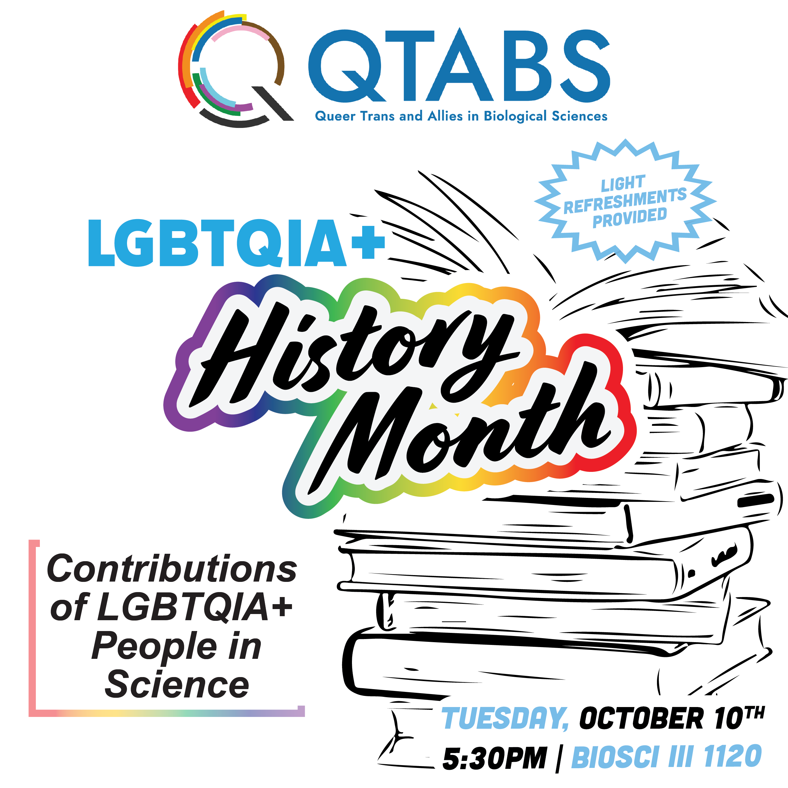 Queer Trans and Allies in Biological Sciences (QTABS) invites you to join us on Tuesday, October 10 in Biological Sciences 3, Room 1120 at 5:30PM as we highlight significant leaders in science who identify as LGBTQIA+. Light refreshments will be provided!